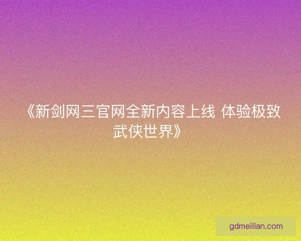 《新剑网三官网全新内容上线 体验极致武侠世界》