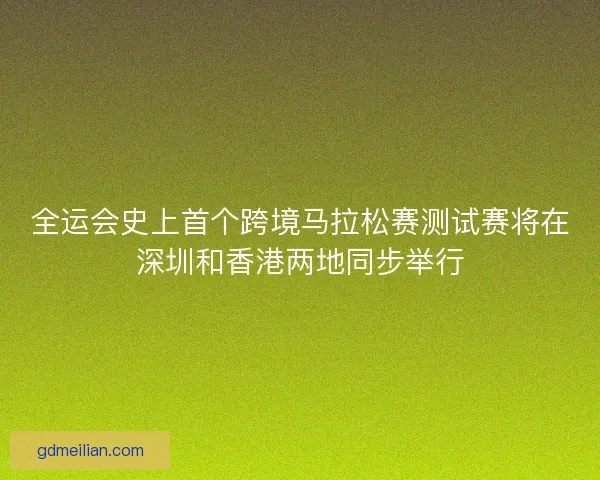 全运会史上首个跨境马拉松赛测试赛将在深圳和香港两地同步举行