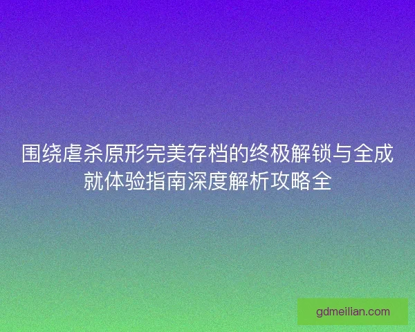 围绕虐杀原形完美存档的终极解锁与全成就体验指南深度解析攻略全