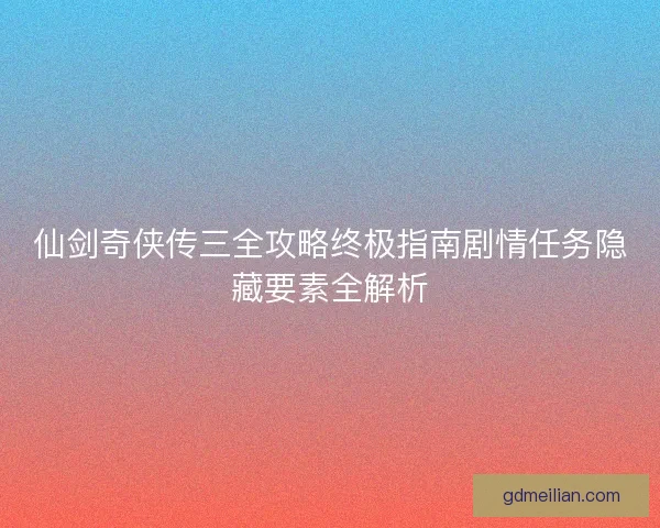 仙剑奇侠传三全攻略终极指南剧情任务隐藏要素全解析
