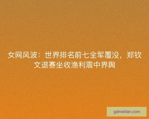 女网风波：世界排名前七全军覆没，郑钦文退赛坐收渔利震中界舆