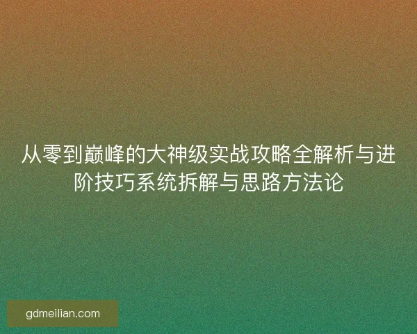 从零到巅峰的大神级实战攻略全解析与进阶技巧系统拆解与思路方法论