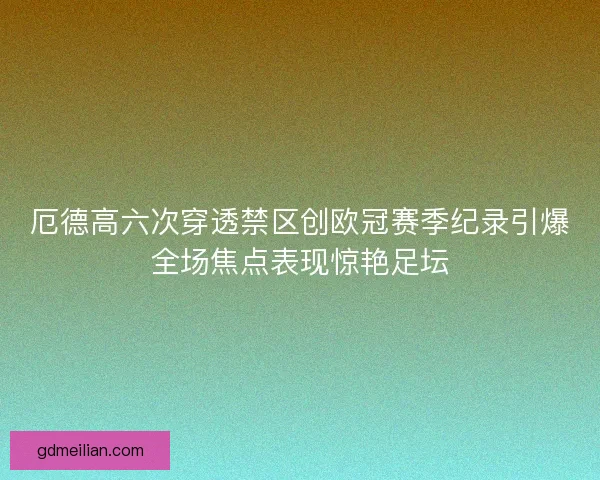 厄德高六次穿透禁区创欧冠赛季纪录引爆全场焦点表现惊艳足坛