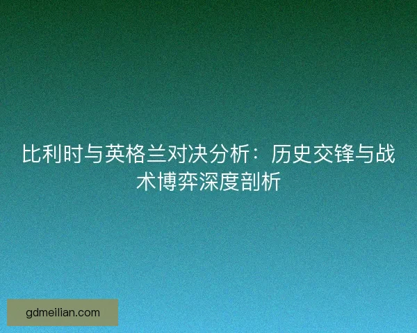 比利时与英格兰对决分析：历史交锋与战术博弈深度剖析